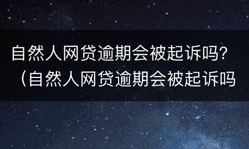 自然人网贷逾期会被起诉吗？（自然人网贷逾期会被起诉吗）