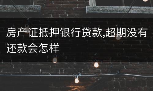 房产证抵押银行贷款,超期没有还款会怎样