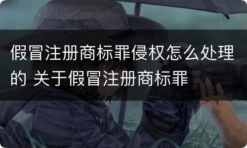 假冒注册商标罪侵权怎么处理的 关于假冒注册商标罪