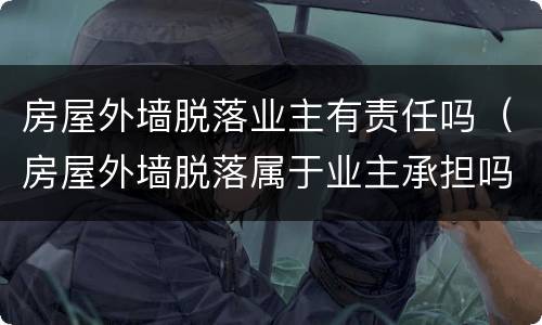 房屋外墙脱落业主有责任吗（房屋外墙脱落属于业主承担吗）