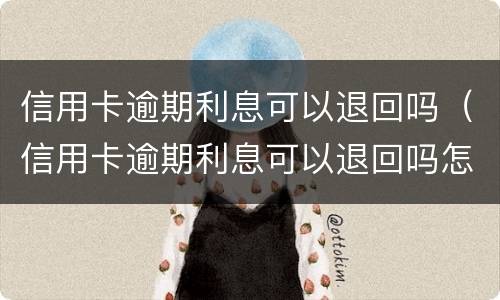 信用卡逾期利息可以退回吗（信用卡逾期利息可以退回吗怎么退）