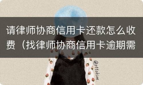 请律师协商信用卡还款怎么收费（找律师协商信用卡逾期需要多少钱）