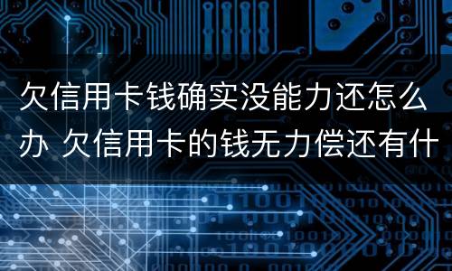 欠信用卡钱确实没能力还怎么办 欠信用卡的钱无力偿还有什么后果