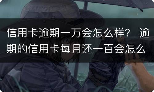 信用卡逾期一万会怎么样？ 逾期的信用卡每月还一百会怎么样