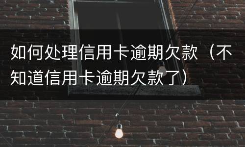 如何处理信用卡逾期欠款（不知道信用卡逾期欠款了）