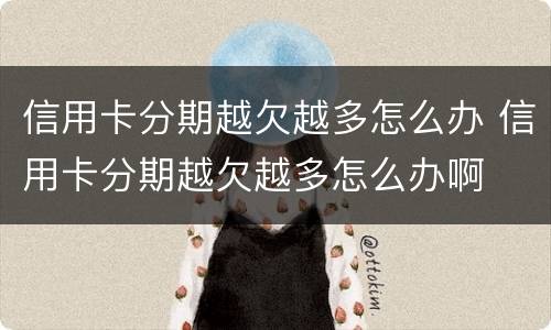 信用卡分期越欠越多怎么办 信用卡分期越欠越多怎么办啊