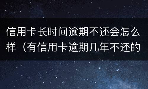 信用卡长时间逾期不还会怎么样（有信用卡逾期几年不还的吗）
