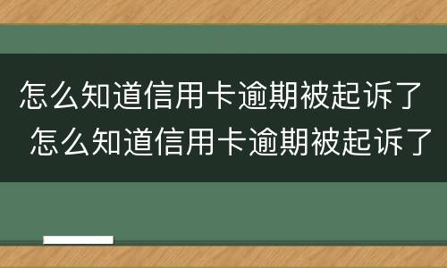 怎么知道信用卡逾期被起诉了 怎么知道信用卡逾期被起诉了呢