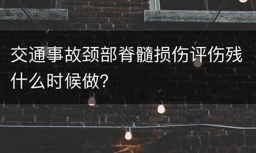 交通事故颈部脊髓损伤评伤残什么时候做？