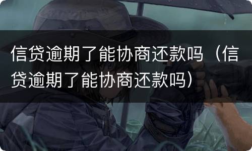 信贷逾期了能协商还款吗（信贷逾期了能协商还款吗）