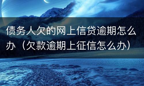 债务人欠的网上信贷逾期怎么办（欠款逾期上征信怎么办）