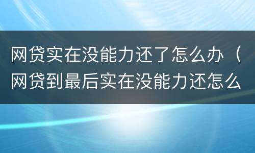 网贷实在没能力还了怎么办（网贷到最后实在没能力还怎么处理）