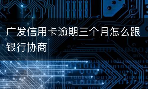 广发信用卡逾期三个月怎么跟银行协商