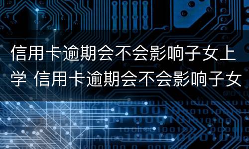 信用卡逾期会不会影响子女上学 信用卡逾期会不会影响子女上学政审
