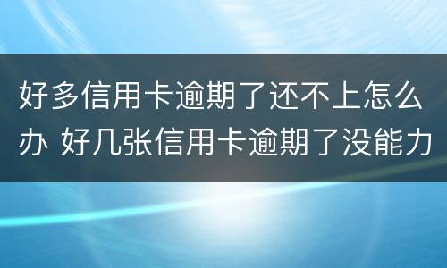 好多信用卡逾期了还不上怎么办 好几张信用卡逾期了没能力还款怎么办