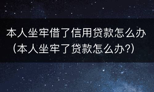 本人坐牢借了信用贷款怎么办（本人坐牢了贷款怎么办?）