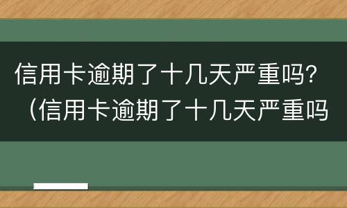 信用卡逾期了十几天严重吗？（信用卡逾期了十几天严重吗）