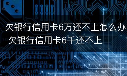 欠银行信用卡6万还不上怎么办 欠银行信用卡6千还不上
