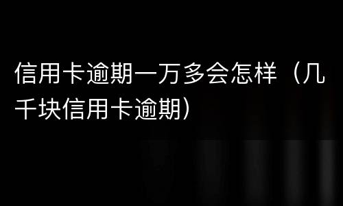 信用卡逾期一万多会怎样（几千块信用卡逾期）