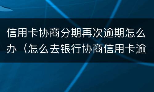 信用卡协商分期再次逾期怎么办（怎么去银行协商信用卡逾期分期）