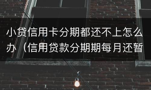 小贷信用卡分期都还不上怎么办（信用贷款分期期每月还暂时还不上怎么办?）
