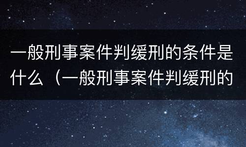 一般刑事案件判缓刑的条件是什么（一般刑事案件判缓刑的条件是什么呢）