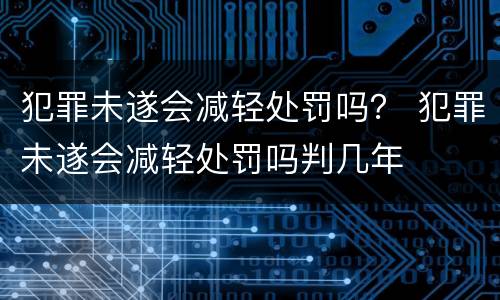 犯罪未遂会减轻处罚吗？ 犯罪未遂会减轻处罚吗判几年