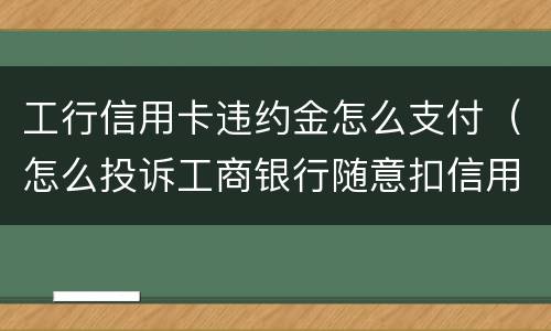 工行信用卡违约金怎么支付（怎么投诉工商银行随意扣信用卡违约金）