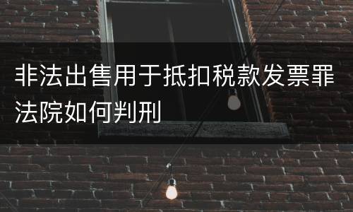 非法出售用于抵扣税款发票罪法院如何判刑