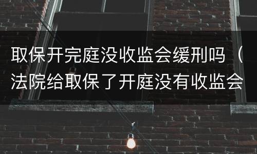 取保开完庭没收监会缓刑吗（法院给取保了开庭没有收监会判缓吗）