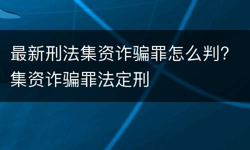 最新刑法集资诈骗罪怎么判? 集资诈骗罪法定刑