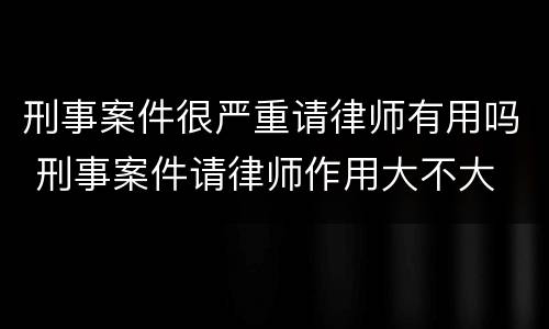 刑事案件很严重请律师有用吗 刑事案件请律师作用大不大