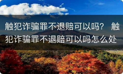 触犯诈骗罪不退赔可以吗？ 触犯诈骗罪不退赔可以吗怎么处理