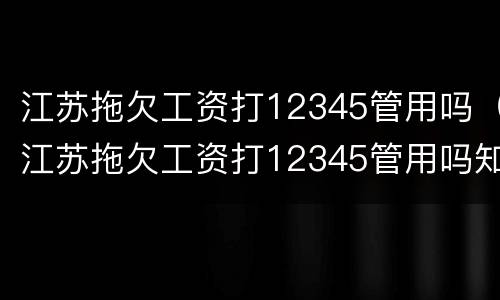 江苏拖欠工资打12345管用吗（江苏拖欠工资打12345管用吗知乎）