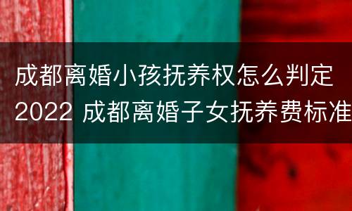 成都离婚小孩抚养权怎么判定2022 成都离婚子女抚养费标准