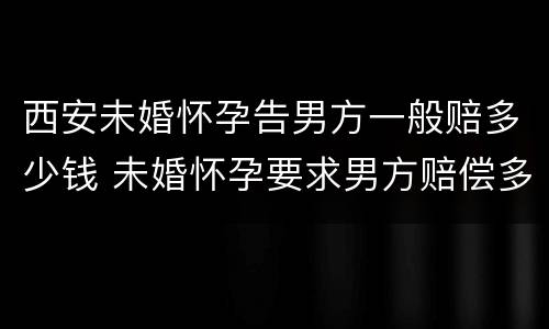西安未婚怀孕告男方一般赔多少钱 未婚怀孕要求男方赔偿多少合适