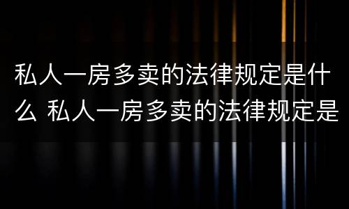 私人一房多卖的法律规定是什么 私人一房多卖的法律规定是什么呢
