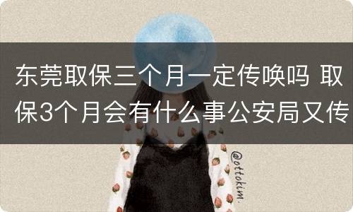 东莞取保三个月一定传唤吗 取保3个月会有什么事公安局又传唤是好还是不好