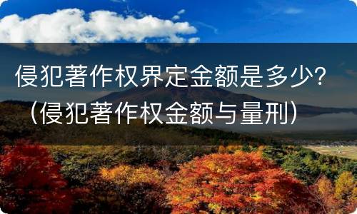 侵犯著作权界定金额是多少？（侵犯著作权金额与量刑）