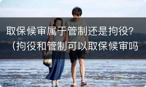 取保候审属于管制还是拘役？（拘役和管制可以取保候审吗）