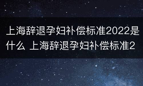 上海辞退孕妇补偿标准2022是什么 上海辞退孕妇补偿标准2022是什么时候发放