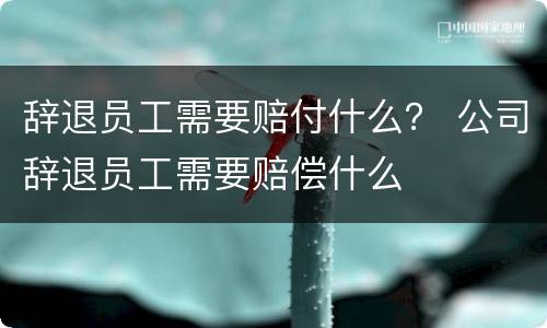 辞退员工需要赔付什么？ 公司辞退员工需要赔偿什么