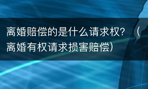 离婚赔偿的是什么请求权？（离婚有权请求损害赔偿）