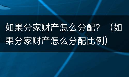 如果分家财产怎么分配？（如果分家财产怎么分配比例）
