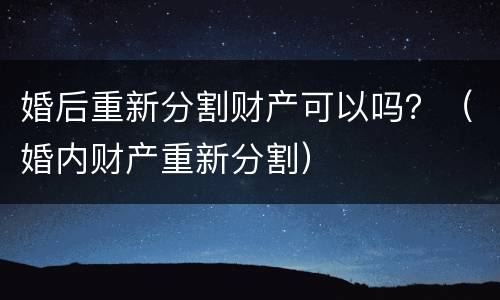 婚后重新分割财产可以吗？（婚内财产重新分割）