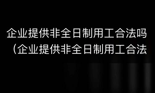 企业提供非全日制用工合法吗（企业提供非全日制用工合法吗）