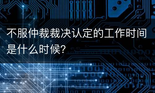 不服仲裁裁决认定的工作时间是什么时候？