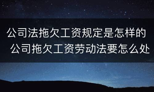公司法拖欠工资规定是怎样的 公司拖欠工资劳动法要怎么处理