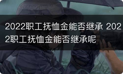 2022职工抚恤金能否继承 2022职工抚恤金能否继承呢