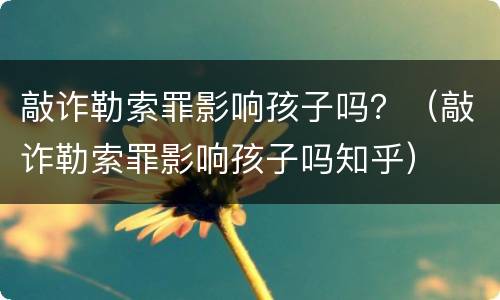 敲诈勒索罪影响孩子吗？（敲诈勒索罪影响孩子吗知乎）